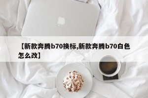 【新款奔腾b70换标,新款奔腾b70白色怎么改】