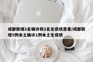 成都新增2名确诊和2名无症状患者/成都新增5例本土确诊1例本土无症状