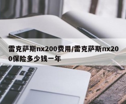 雷克萨斯nx200费用/雷克萨斯nx200保险多少钱一年
