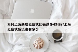 为何上海新增无症状比确诊多45倍?/上海无症状感染者有多少