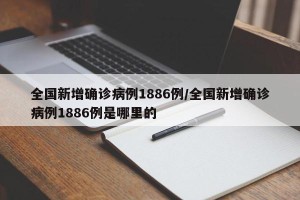 全国新增确诊病例1886例/全国新增确诊病例1886例是哪里的