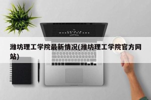潍坊理工学院最新情况(潍坊理工学院官方网站)
