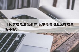 【瓦尔塔电池怎么样,瓦尔塔电池怎么样质量好不好】