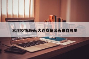 大连疫情源头/大连疫情源头来自哪里