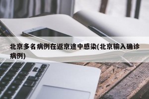 北京多名病例在返京途中感染(北京输入确诊病例)