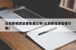 北京新增感染者轨迹公布(北京新增感染者行程)