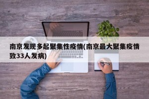 南京发现多起聚集性疫情(南京最大聚集疫情致33人发病)