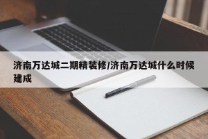 济南万达城二期精装修/济南万达城什么时候建成