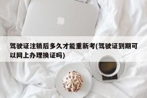 驾驶证注销后多久才能重新考(驾驶证到期可以网上办理换证吗)