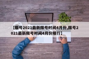【限号2021最新限号时间4月份,限号2021最新限号时间4月份限行】