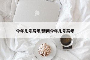 今年几号高考/请问今年几号高考
