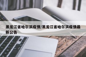 黑龙江省哈尔滨疫情/黑龙江省哈尔滨疫情最新公告