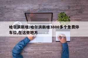 哈尔滨新增/哈尔滨新增3800多个免费停车位,在这些地方