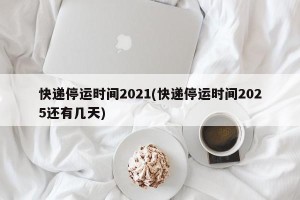 快递停运时间2021(快递停运时间2025还有几天)