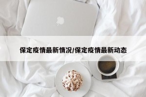 保定疫情最新情况/保定疫情最新动态