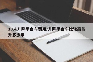 10米升降平台车费用/升降平台车比较高能升多少米