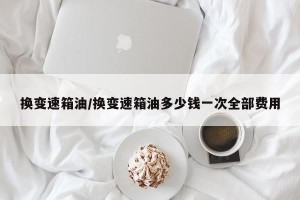 换变速箱油/换变速箱油多少钱一次全部费用
