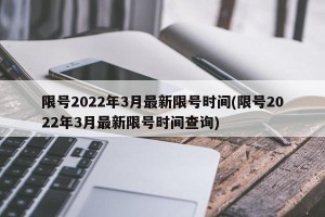 限号2022年3月最新限号时间(限号2022年3月最新限号时间查询)