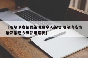 【哈尔滨疫情最新消息今天新增,哈尔滨疫情最新消息今天新增病例】