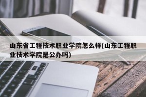 山东省工程技术职业学院怎么样(山东工程职业技术学院是公办吗)