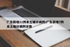 广东新增11例本土确诊病例/广东新增7例本土确诊病例详情