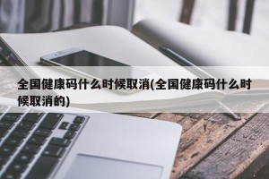 全国健康码什么时候取消(全国健康码什么时候取消的)