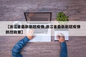 【浙江省最新新冠疫情,浙江省最新新冠疫情防控政策】