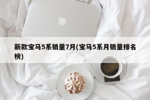 新款宝马5系销量7月(宝马5系月销量排名榜)