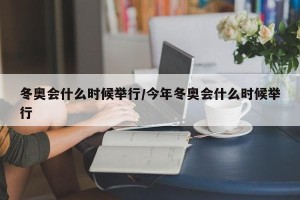 冬奥会什么时候举行/今年冬奥会什么时候举行