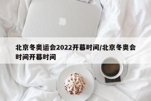北京冬奥运会2022开幕时间/北京冬奥会时间开幕时间
