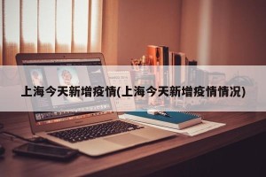 上海今天新增疫情(上海今天新增疫情情况)