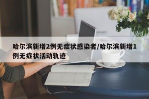 哈尔滨新增2例无症状感染者/哈尔滨新增1例无症状活动轨迹