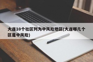 大连10个社区列为中风险地区(大连哪几个区是中风险)