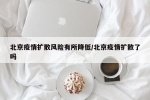 北京疫情扩散风险有所降低/北京疫情扩散了吗