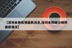 【深圳本地疫情最新消息,深圳本地确诊病例最新情况】