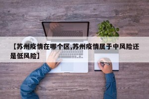 【苏州疫情在哪个区,苏州疫情属于中风险还是低风险】