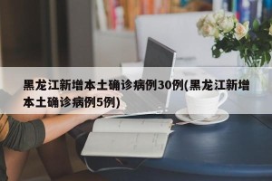 黑龙江新增本土确诊病例30例(黑龙江新增本土确诊病例5例)