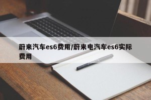 蔚来汽车es6费用/蔚来电汽车es6实际费用