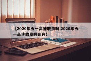 【2020年五一高速收费吗,2020年五一高速收费吗现在】