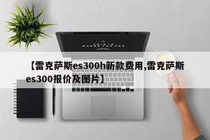 【雷克萨斯es300h新款费用,雷克萨斯es300报价及图片】