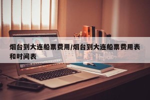 烟台到大连船票费用/烟台到大连船票费用表和时间表