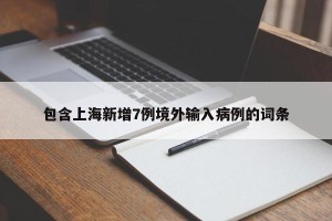 包含上海新增7例境外输入病例的词条