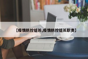 【疫情防控组长,疫情防控组长职责】