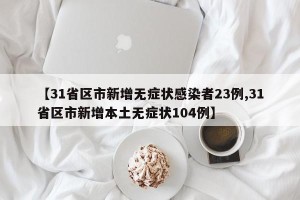 【31省区市新增无症状感染者23例,31省区市新增本土无症状104例】