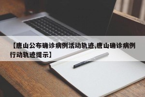 【唐山公布确诊病例活动轨迹,唐山确诊病例行动轨迹提示】