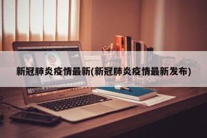 新冠肺炎疫情最新(新冠肺炎疫情最新发布)