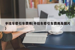 半挂车牵引车费用(半挂车牵引车费用及图片)