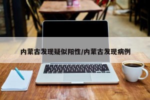 内蒙古发现疑似阳性/内蒙古发现病例