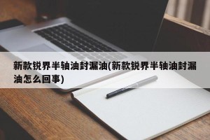 新款锐界半轴油封漏油(新款锐界半轴油封漏油怎么回事)