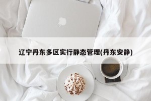辽宁丹东多区实行静态管理(丹东安静)